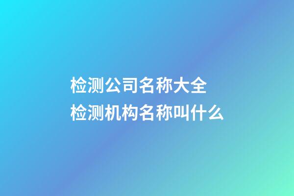 检测公司名称大全 检测机构名称叫什么-第1张-公司起名-玄机派